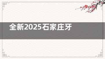 全新2025石家庄牙科医院收费价目表在线查:种植|正畸|全瓷|儿牙|假牙|拔牙|补牙|洁牙等价格均有